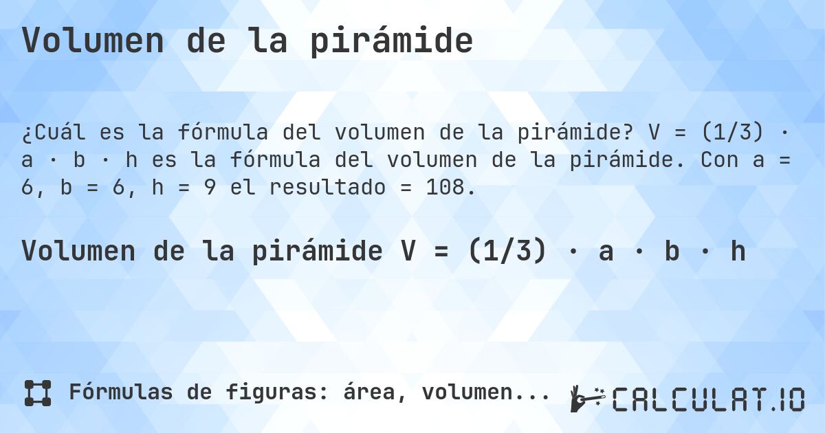 Volumen de la pirámide. V = (1/3) · a · b · h es la fórmula del volumen de la pirámide. Con a = 6, b = 6, h = 9 el resultado = 108.