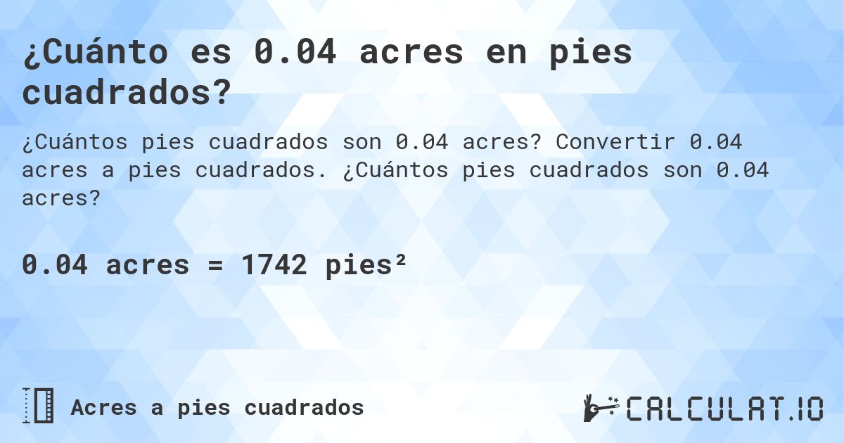 ¿Cuánto es 0.04 acres en pies cuadrados?. Convertir 0.04 acres a pies cuadrados. ¿Cuántos pies cuadrados son 0.04 acres?