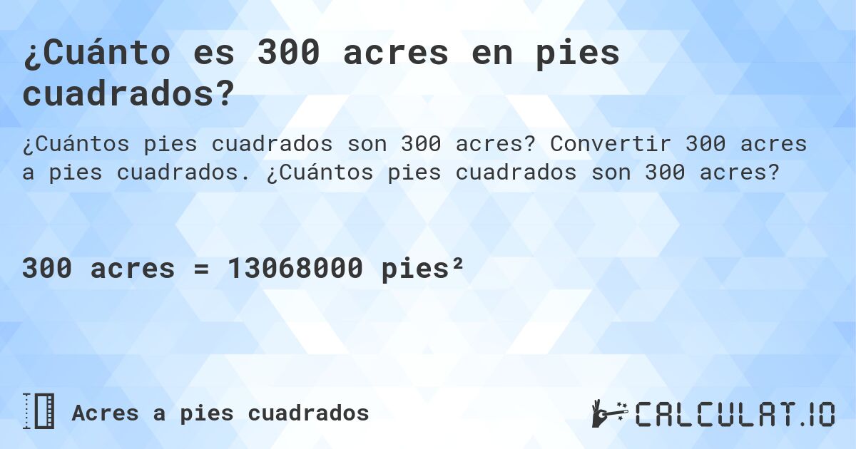 ¿Cuánto es 300 acres en pies cuadrados?. Convertir 300 acres a pies cuadrados. ¿Cuántos pies cuadrados son 300 acres?
