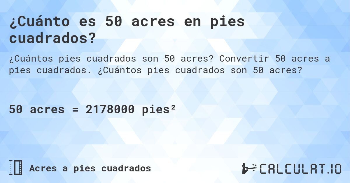 ¿Cuánto es 50 acres en pies cuadrados?. Convertir 50 acres a pies cuadrados. ¿Cuántos pies cuadrados son 50 acres?