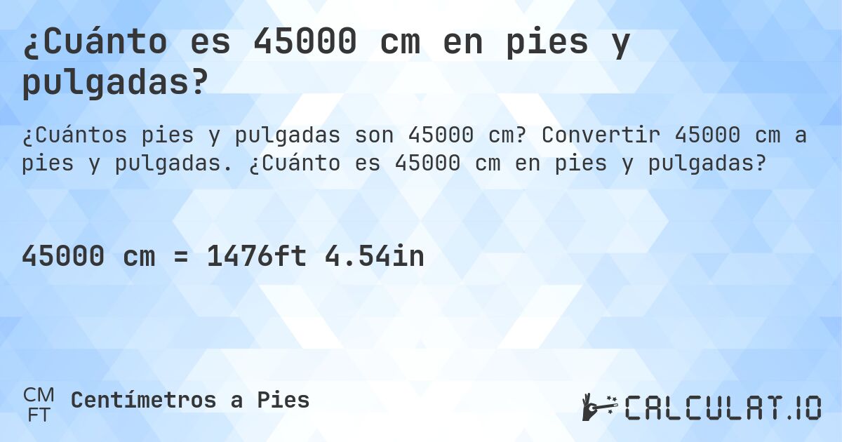¿Cuánto es 45000 cm en pies y pulgadas?. Convertir 45000 cm a pies y pulgadas. ¿Cuánto es 45000 cm en pies y pulgadas?