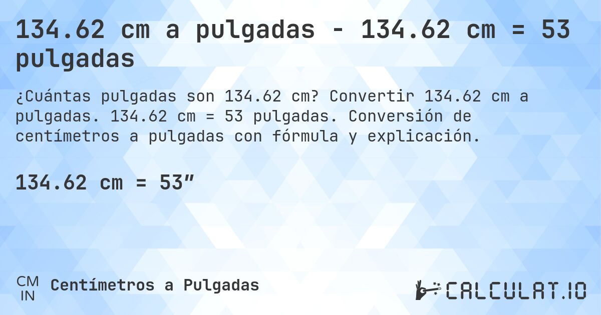 134.62 cm a pulgadas - 134.62 cm = 53 pulgadas. Convertir 134.62 cm a pulgadas. 134.62 cm = 53 pulgadas. Conversión de centímetros a pulgadas con fórmula y explicación.