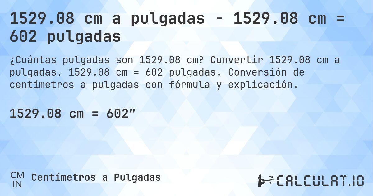 1529.08 cm a pulgadas - 1529.08 cm = 602 pulgadas. Convertir 1529.08 cm a pulgadas. 1529.08 cm = 602 pulgadas. Conversión de centímetros a pulgadas con fórmula y explicación.