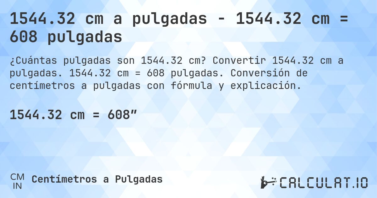1544.32 cm a pulgadas - 1544.32 cm = 608 pulgadas. Convertir 1544.32 cm a pulgadas. 1544.32 cm = 608 pulgadas. Conversión de centímetros a pulgadas con fórmula y explicación.