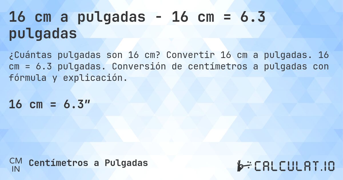 16 cm a pulgadas - 16 cm = 6.3 pulgadas. Convertir 16 cm a pulgadas. 16 cm = 6.3 pulgadas. Conversión de centímetros a pulgadas con fórmula y explicación.
