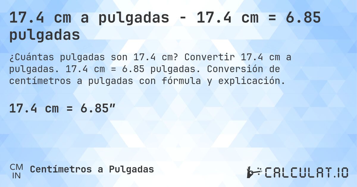 17.4 cm a pulgadas - 17.4 cm = 6.85 pulgadas. Convertir 17.4 cm a pulgadas. 17.4 cm = 6.85 pulgadas. Conversión de centímetros a pulgadas con fórmula y explicación.