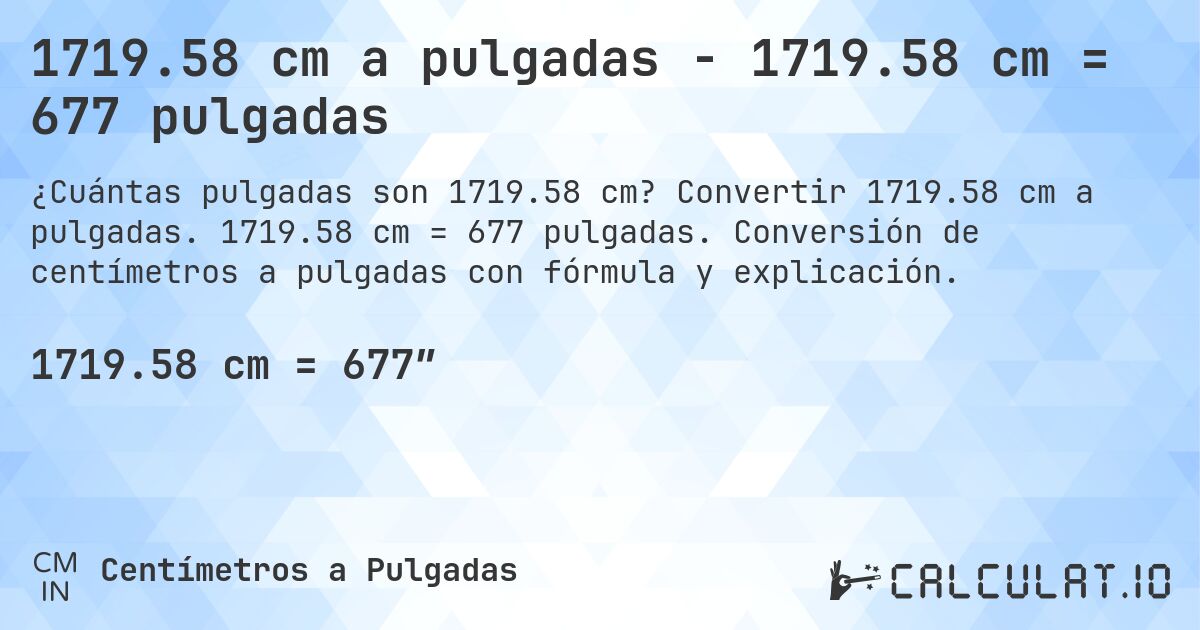 1719.58 cm a pulgadas - 1719.58 cm = 677 pulgadas. Convertir 1719.58 cm a pulgadas. 1719.58 cm = 677 pulgadas. Conversión de centímetros a pulgadas con fórmula y explicación.