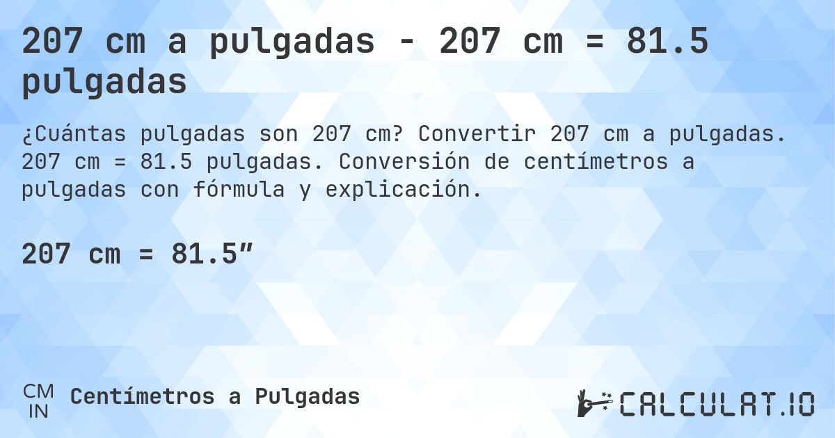 207 cm a pulgadas - 207 cm = 81.5 pulgadas. Convertir 207 cm a pulgadas. 207 cm = 81.5 pulgadas. Conversión de centímetros a pulgadas con fórmula y explicación.