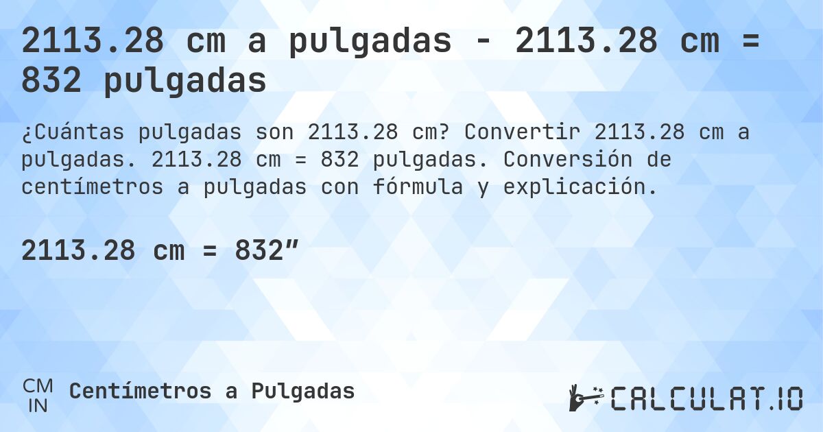 2113.28 cm a pulgadas - 2113.28 cm = 832 pulgadas. Convertir 2113.28 cm a pulgadas. 2113.28 cm = 832 pulgadas. Conversión de centímetros a pulgadas con fórmula y explicación.