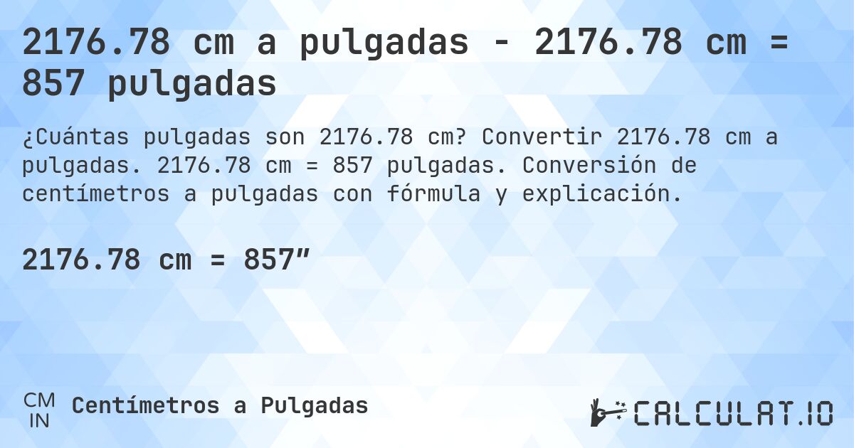 2176.78 cm a pulgadas - 2176.78 cm = 857 pulgadas. Convertir 2176.78 cm a pulgadas. 2176.78 cm = 857 pulgadas. Conversión de centímetros a pulgadas con fórmula y explicación.