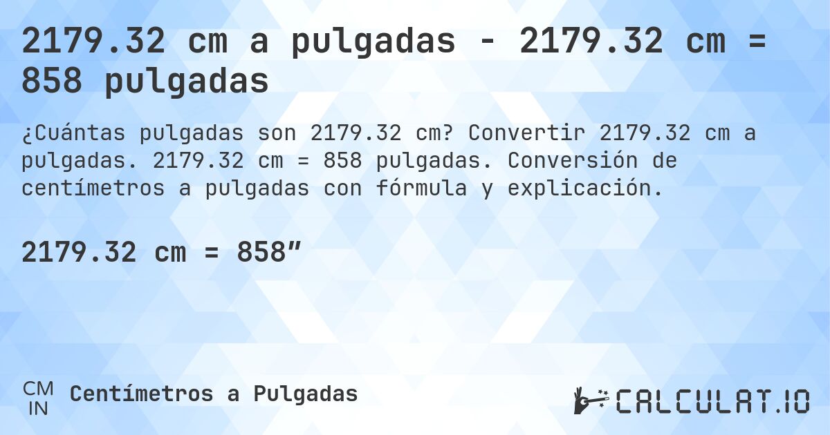 2179.32 cm a pulgadas - 2179.32 cm = 858 pulgadas. Convertir 2179.32 cm a pulgadas. 2179.32 cm = 858 pulgadas. Conversión de centímetros a pulgadas con fórmula y explicación.
