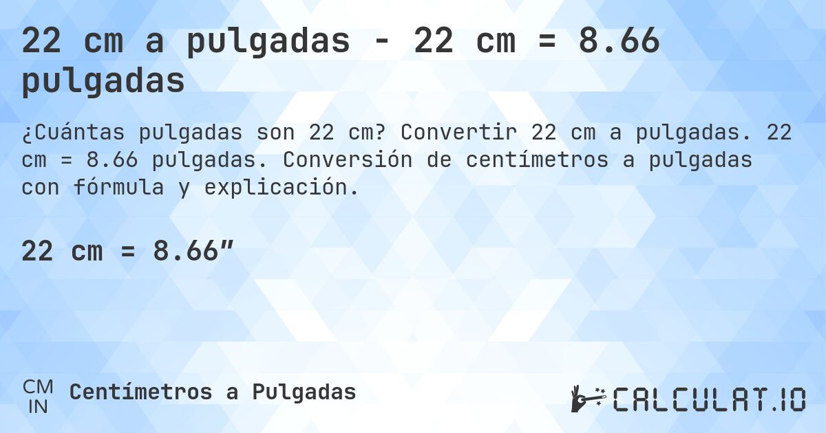 22 cm a pulgadas - 22 cm = 8.66 pulgadas. Convertir 22 cm a pulgadas. 22 cm = 8.66 pulgadas. Conversión de centímetros a pulgadas con fórmula y explicación.