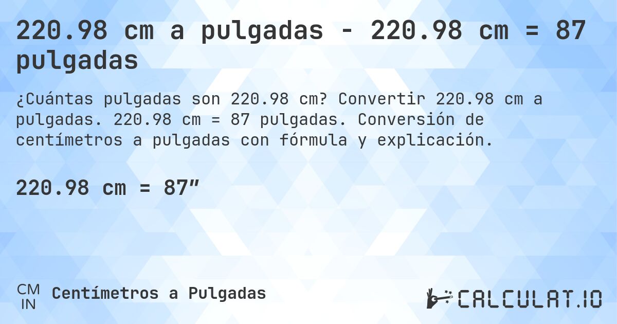 220.98 cm a pulgadas - 220.98 cm = 87 pulgadas. Convertir 220.98 cm a pulgadas. 220.98 cm = 87 pulgadas. Conversión de centímetros a pulgadas con fórmula y explicación.