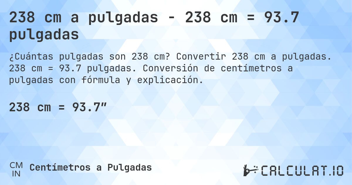 238 cm a pulgadas - 238 cm = 93.7 pulgadas. Convertir 238 cm a pulgadas. 238 cm = 93.7 pulgadas. Conversión de centímetros a pulgadas con fórmula y explicación.