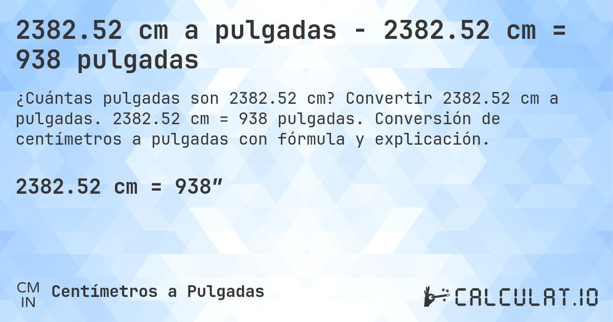 2382.52 cm a pulgadas - 2382.52 cm = 938 pulgadas. Convertir 2382.52 cm a pulgadas. 2382.52 cm = 938 pulgadas. Conversión de centímetros a pulgadas con fórmula y explicación.