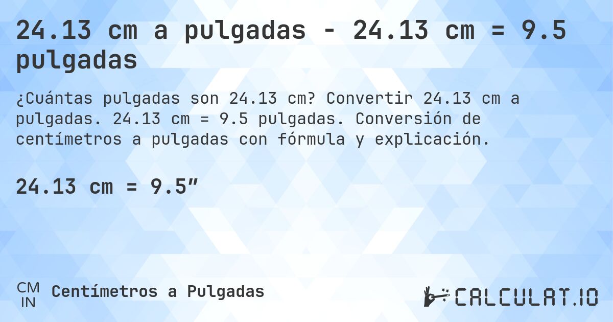 24.13 cm a pulgadas - 24.13 cm = 9.5 pulgadas. Convertir 24.13 cm a pulgadas. 24.13 cm = 9.5 pulgadas. Conversión de centímetros a pulgadas con fórmula y explicación.