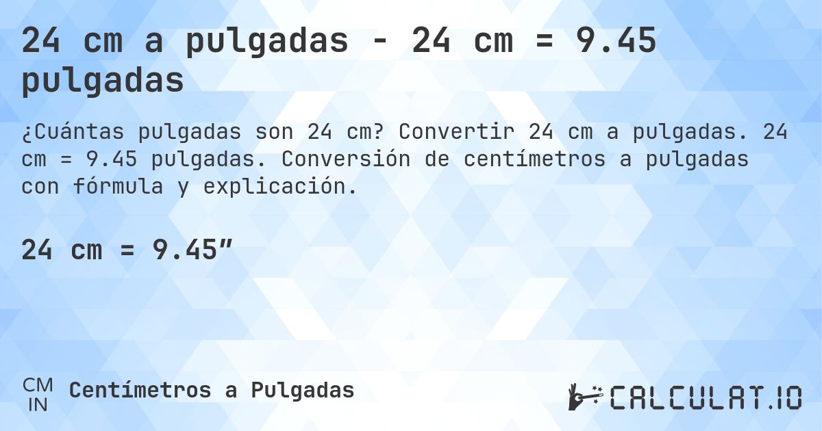 24 cm a pulgadas - 24 cm = 9.45 pulgadas. Convertir 24 cm a pulgadas. 24 cm = 9.45 pulgadas. Conversión de centímetros a pulgadas con fórmula y explicación.