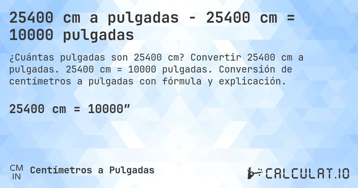 25400 cm a pulgadas - 25400 cm = 10000 pulgadas. Convertir 25400 cm a pulgadas. 25400 cm = 10000 pulgadas. Conversión de centímetros a pulgadas con fórmula y explicación.