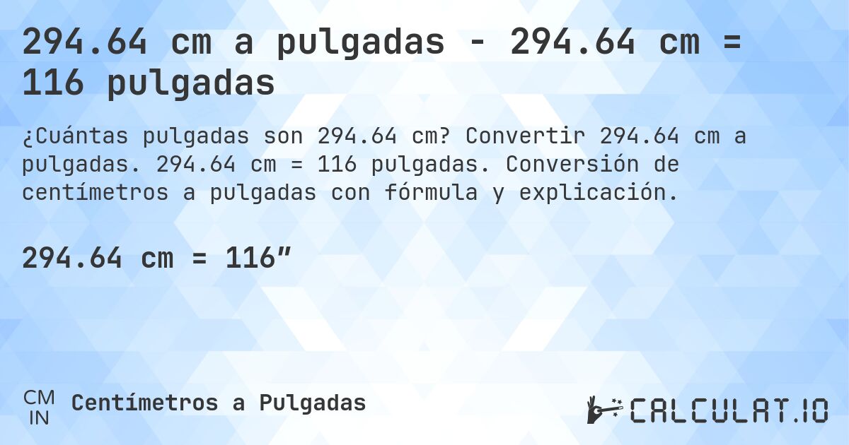 294.64 cm a pulgadas - 294.64 cm = 116 pulgadas. Convertir 294.64 cm a pulgadas. 294.64 cm = 116 pulgadas. Conversión de centímetros a pulgadas con fórmula y explicación.