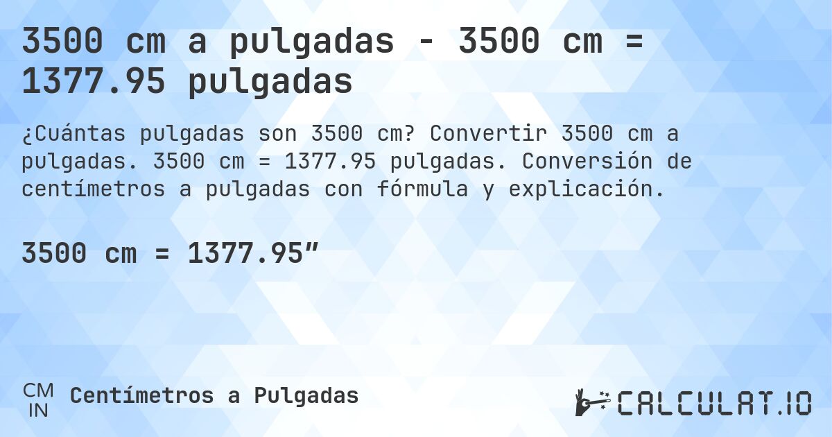 3500 cm a pulgadas - 3500 cm = 1377.95 pulgadas. Convertir 3500 cm a pulgadas. 3500 cm = 1377.95 pulgadas. Conversión de centímetros a pulgadas con fórmula y explicación.