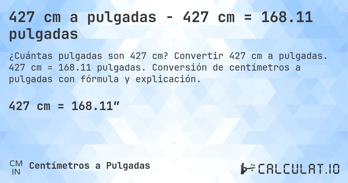 427 cm a pulgadas - 427 cm = 168.11 pulgadas. Convertir 427 cm a pulgadas. 427 cm = 168.11 pulgadas. Conversión de centímetros a pulgadas con fórmula y explicación.