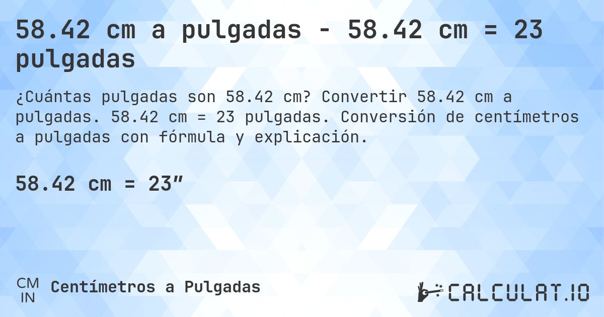 58.42 cm a pulgadas - 58.42 cm = 23 pulgadas. Convertir 58.42 cm a pulgadas. 58.42 cm = 23 pulgadas. Conversión de centímetros a pulgadas con fórmula y explicación.