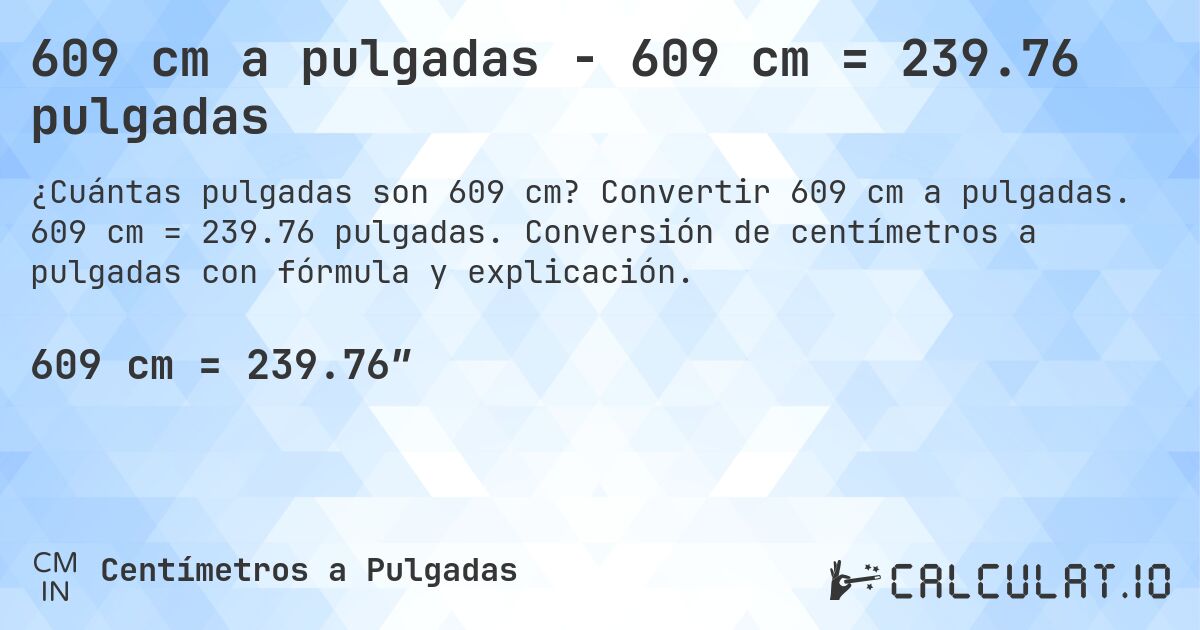 609 cm a pulgadas - 609 cm = 239.76 pulgadas. Convertir 609 cm a pulgadas. 609 cm = 239.76 pulgadas. Conversión de centímetros a pulgadas con fórmula y explicación.