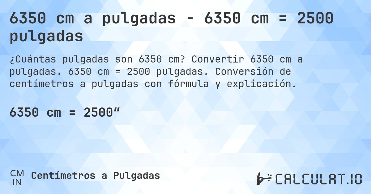 6350 cm a pulgadas - 6350 cm = 2500 pulgadas. Convertir 6350 cm a pulgadas. 6350 cm = 2500 pulgadas. Conversión de centímetros a pulgadas con fórmula y explicación.