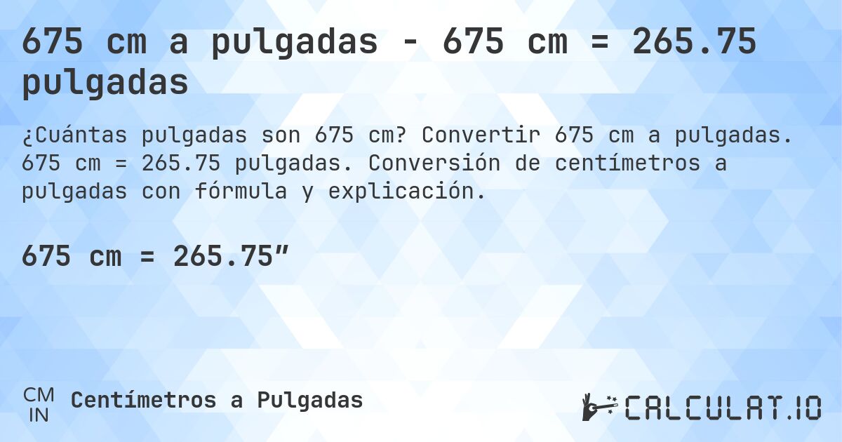 675 cm a pulgadas - 675 cm = 265.75 pulgadas. Convertir 675 cm a pulgadas. 675 cm = 265.75 pulgadas. Conversión de centímetros a pulgadas con fórmula y explicación.