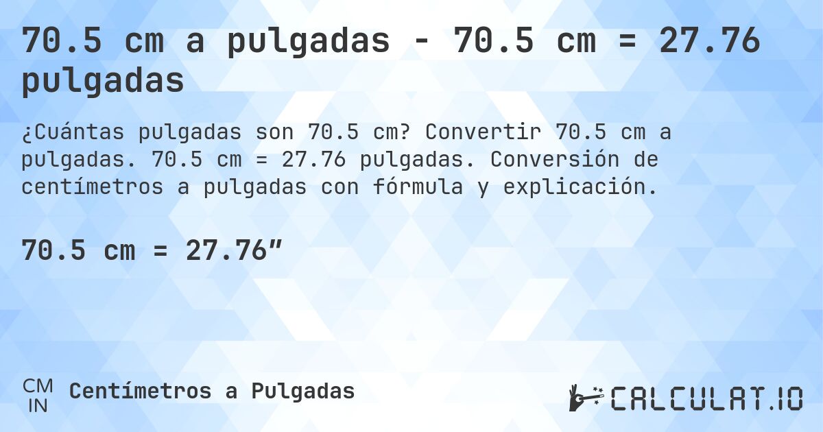 70.5 cm a pulgadas - 70.5 cm = 27.76 pulgadas. Convertir 70.5 cm a pulgadas. 70.5 cm = 27.76 pulgadas. Conversión de centímetros a pulgadas con fórmula y explicación.