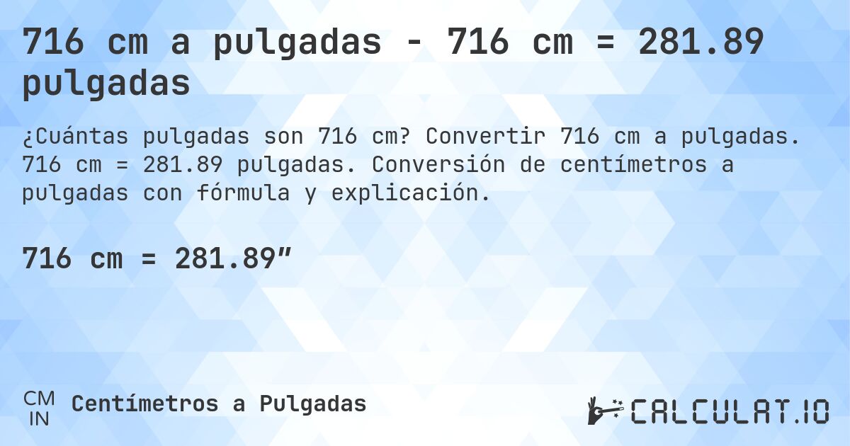 716 cm a pulgadas - 716 cm = 281.89 pulgadas. Convertir 716 cm a pulgadas. 716 cm = 281.89 pulgadas. Conversión de centímetros a pulgadas con fórmula y explicación.