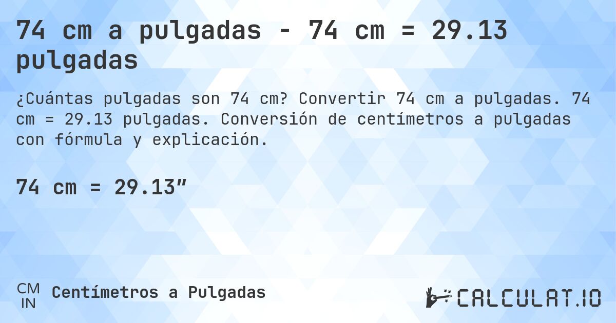 74 cm a pulgadas - 74 cm = 29.13 pulgadas. Convertir 74 cm a pulgadas. 74 cm = 29.13 pulgadas. Conversión de centímetros a pulgadas con fórmula y explicación.