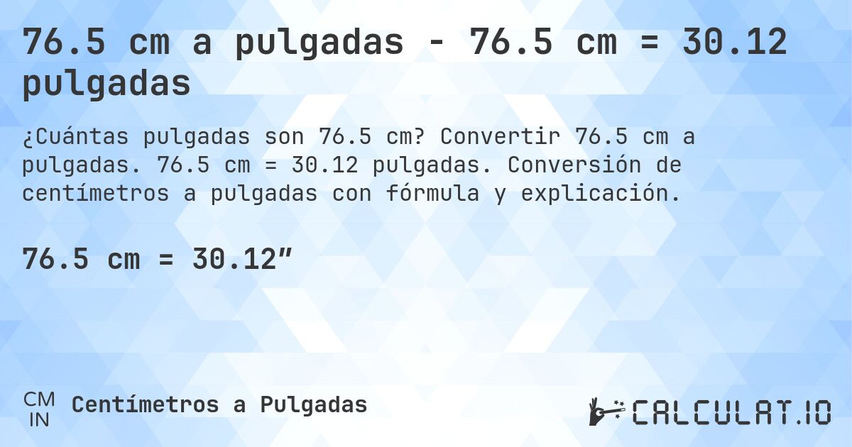 76.5 cm a pulgadas - 76.5 cm = 30.12 pulgadas. Convertir 76.5 cm a pulgadas. 76.5 cm = 30.12 pulgadas. Conversión de centímetros a pulgadas con fórmula y explicación.