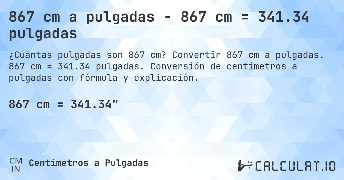 867 cm a pulgadas - 867 cm = 341.34 pulgadas. Convertir 867 cm a pulgadas. 867 cm = 341.34 pulgadas. Conversión de centímetros a pulgadas con fórmula y explicación.