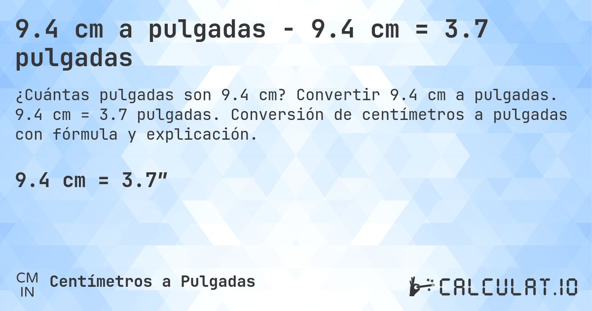 9.4 cm a pulgadas - 9.4 cm = 3.7 pulgadas. Convertir 9.4 cm a pulgadas. 9.4 cm = 3.7 pulgadas. Conversión de centímetros a pulgadas con fórmula y explicación.
