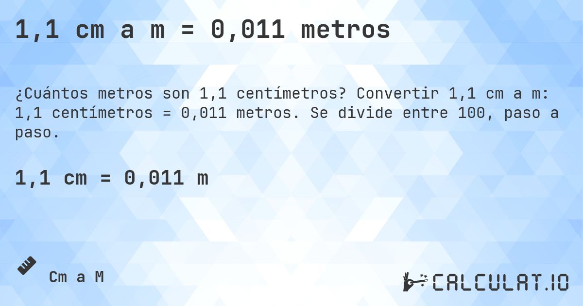 1,1 cm a m = 0,011 metros. Convertir 1,1 cm a m: 1,1 centímetros = 0,011 metros. Se divide entre 100, paso a paso.