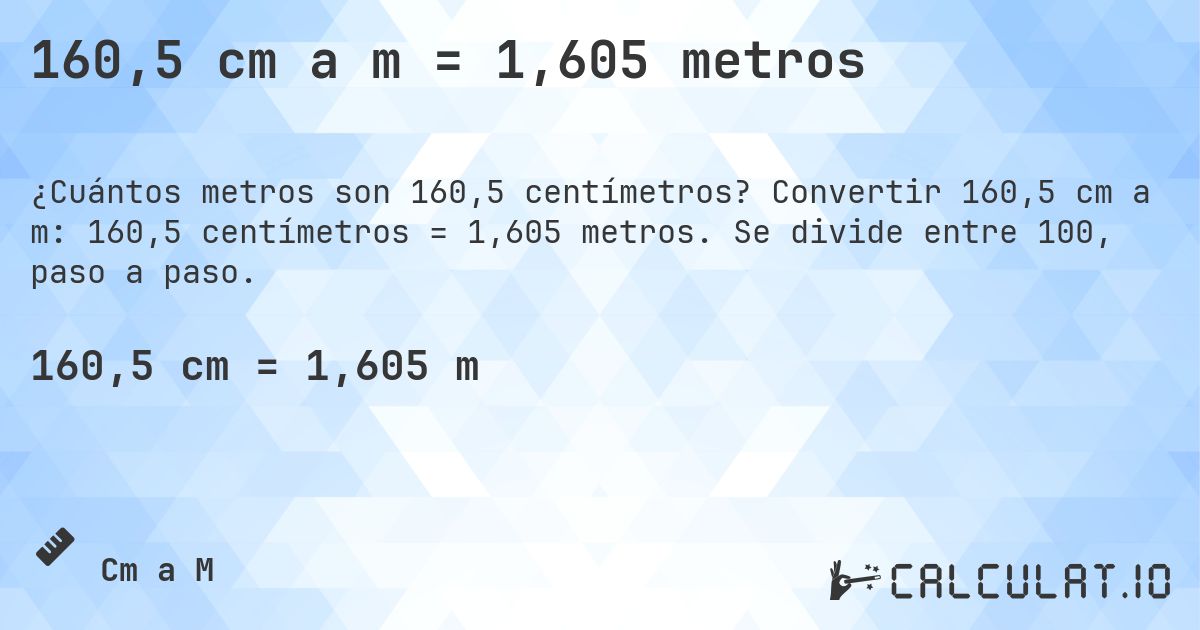 160,5 cm a m = 1,605 metros. Convertir 160,5 cm a m: 160,5 centímetros = 1,605 metros. Se divide entre 100, paso a paso.