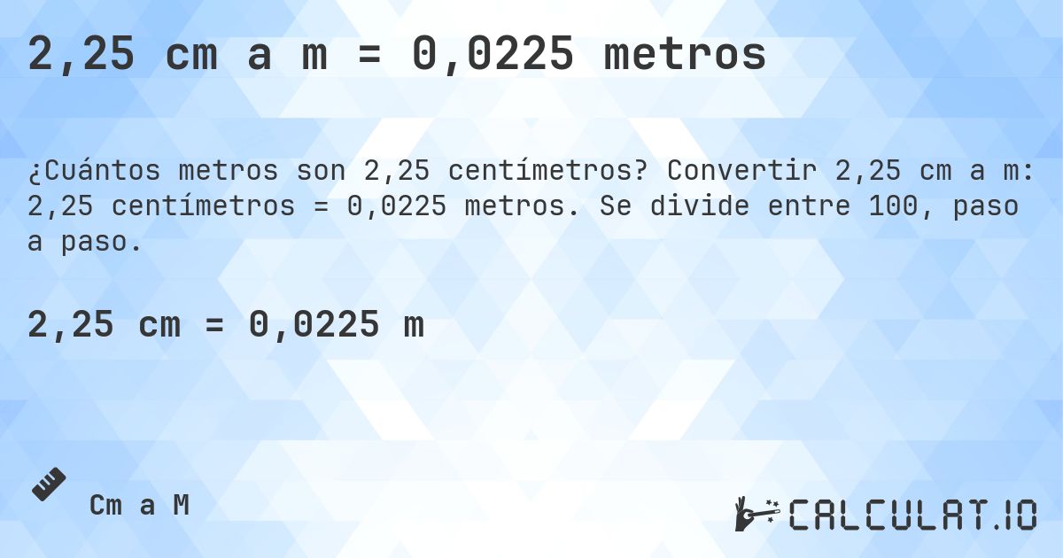 2,25 cm a m = 0,0225 metros. Convertir 2,25 cm a m: 2,25 centímetros = 0,0225 metros. Se divide entre 100, paso a paso.