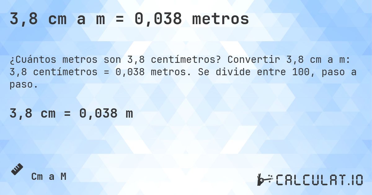 3,8 cm a m = 0,038 metros. Convertir 3,8 cm a m: 3,8 centímetros = 0,038 metros. Se divide entre 100, paso a paso.