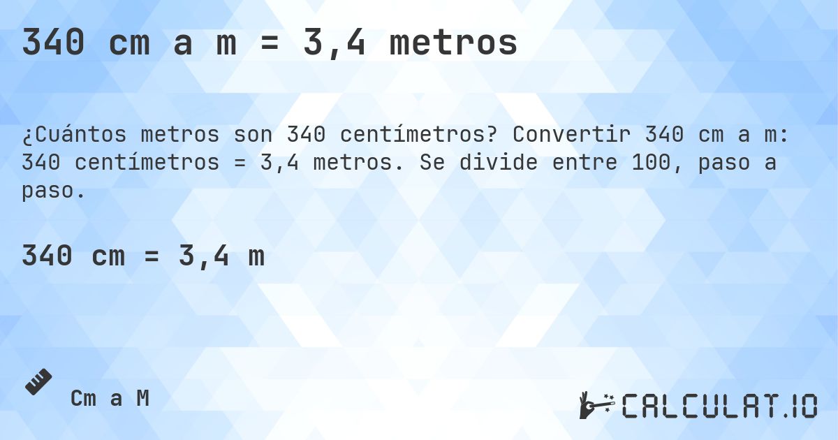 340 cm a m = 3,4 metros. Convertir 340 cm a m: 340 centímetros = 3,4 metros. Se divide entre 100, paso a paso.