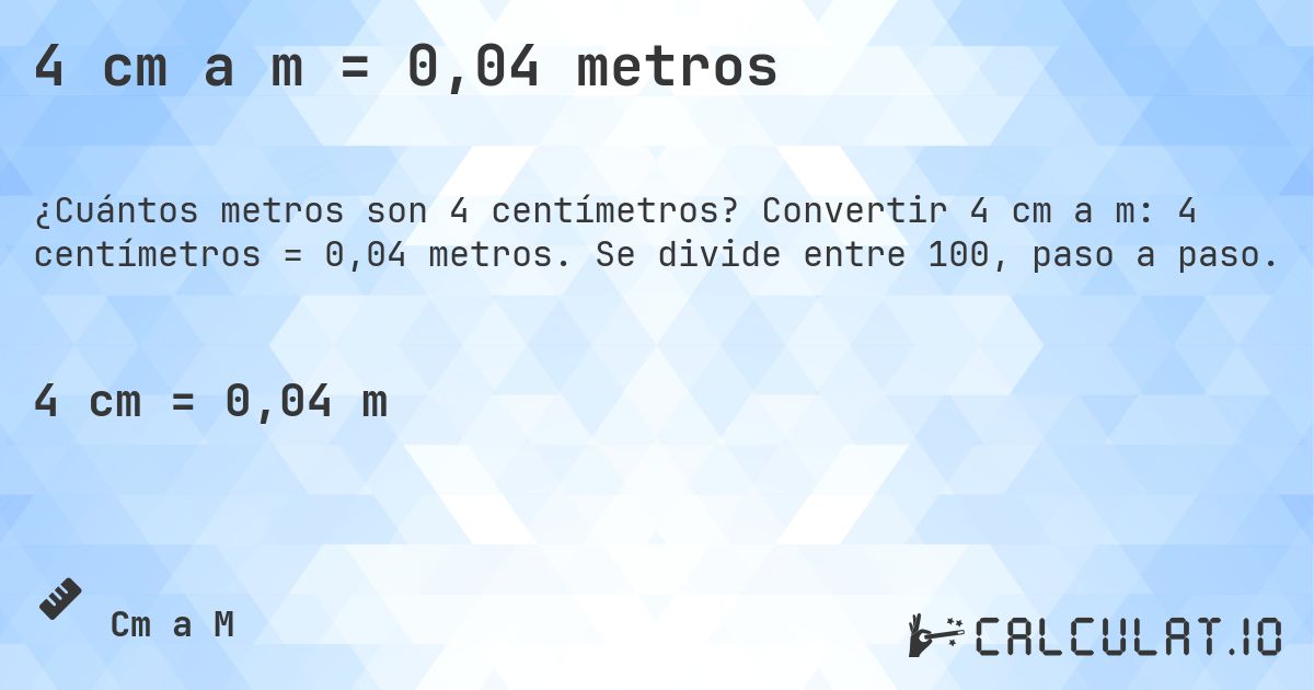 4 cm a m = 0,04 metros. Convertir 4 cm a m: 4 centímetros = 0,04 metros. Se divide entre 100, paso a paso.