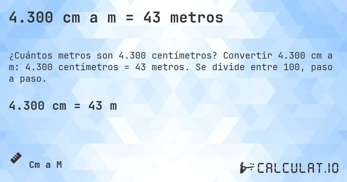 4.300 cm a m = 43 metros. Convertir 4.300 cm a m: 4.300 centímetros = 43 metros. Se divide entre 100, paso a paso.