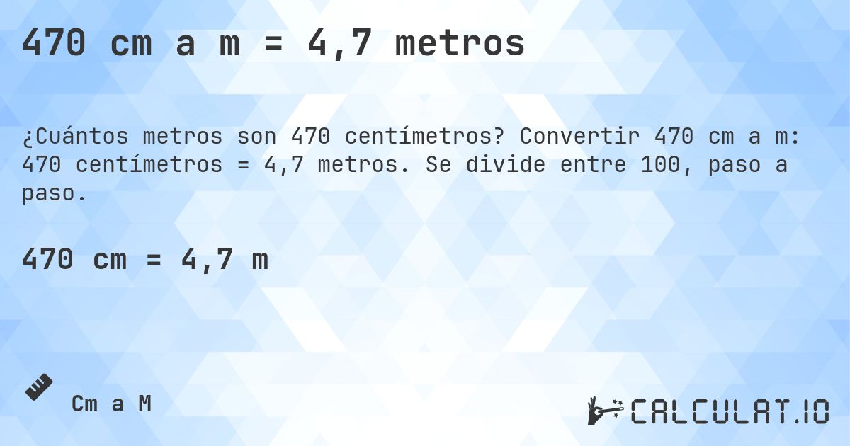 470 cm a m = 4,7 metros. Convertir 470 cm a m: 470 centímetros = 4,7 metros. Se divide entre 100, paso a paso.