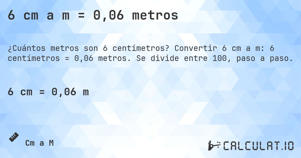 6 cm a m = 0,06 metros. Convertir 6 cm a m: 6 centímetros = 0,06 metros. Se divide entre 100, paso a paso.