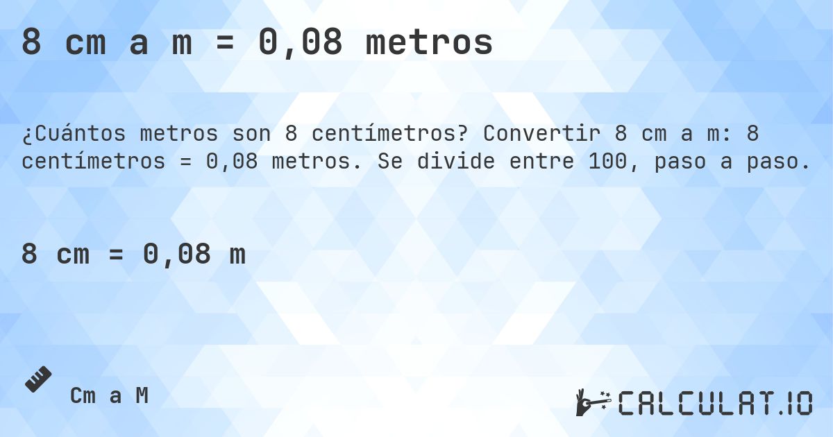8 cm a m = 0,08 metros. Convertir 8 cm a m: 8 centímetros = 0,08 metros. Se divide entre 100, paso a paso.