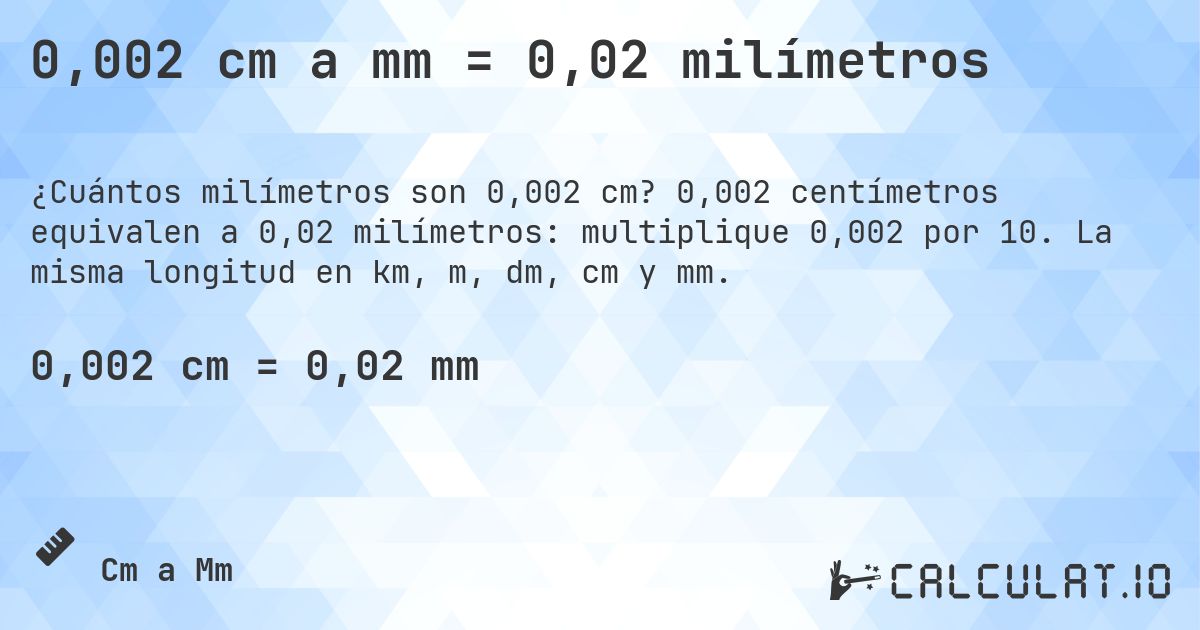 0,002 cm a mm = 0,02 milímetros. 0,002 centímetros equivalen a 0,02 milímetros: multiplique 0,002 por 10. La misma longitud en km, m, dm, cm y mm.