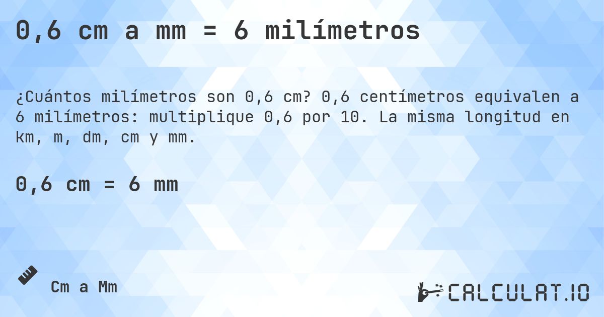 0,6 cm a mm = 6 milímetros. 0,6 centímetros equivalen a 6 milímetros: multiplique 0,6 por 10. La misma longitud en km, m, dm, cm y mm.