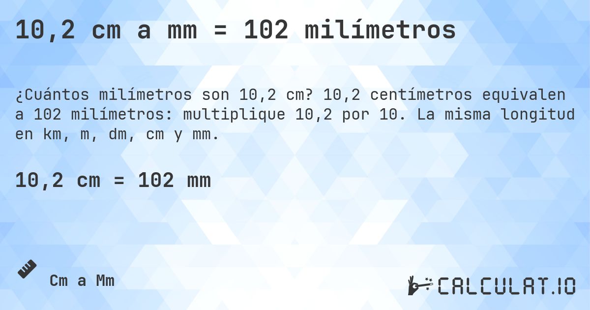 10,2 cm a mm = 102 milímetros. 10,2 centímetros equivalen a 102 milímetros: multiplique 10,2 por 10. La misma longitud en km, m, dm, cm y mm.