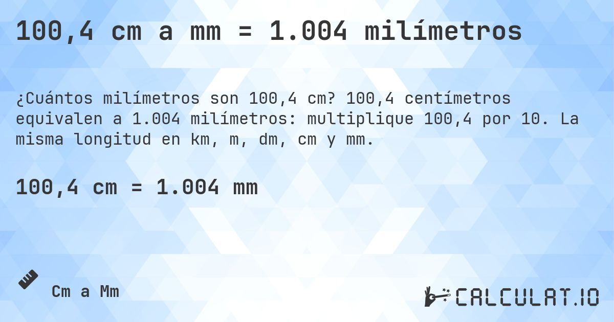 100,4 cm a mm = 1.004 milímetros. 100,4 centímetros equivalen a 1.004 milímetros: multiplique 100,4 por 10. La misma longitud en km, m, dm, cm y mm.