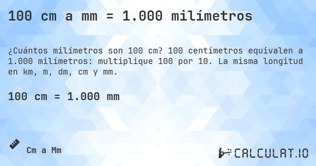 100 cm a mm = 1.000 milímetros. 100 centímetros equivalen a 1.000 milímetros: multiplique 100 por 10. La misma longitud en km, m, dm, cm y mm.